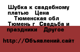 Шубка к свадебному платью › Цена ­ 3 500 - Тюменская обл., Тюмень г. Свадьба и праздники » Другое   
